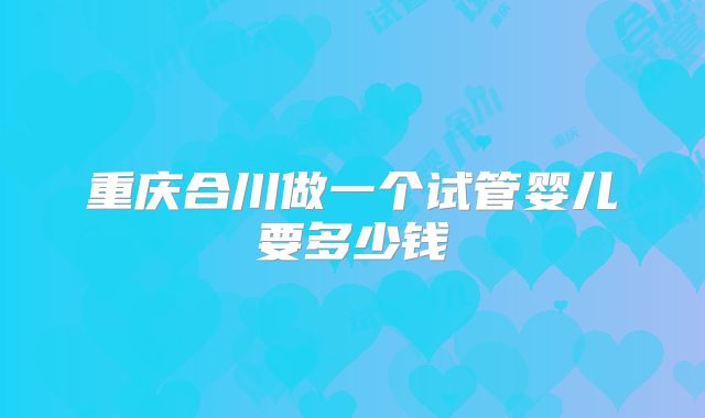 重庆合川做一个试管婴儿要多少钱