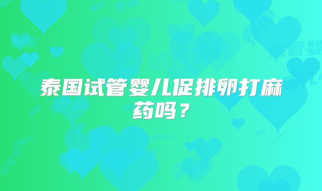 泰国试管婴儿促排卵打麻药吗？