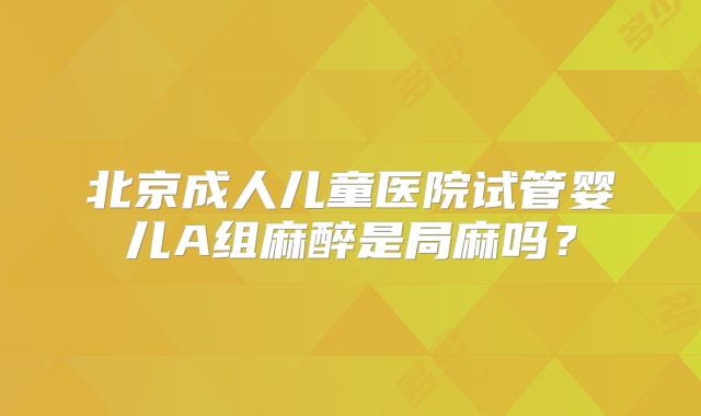 北京成人儿童医院试管婴儿A组麻醉是局麻吗?