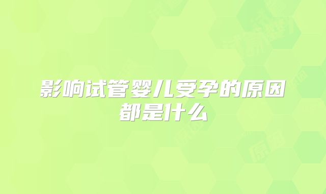 影响试管婴儿受孕的原因都是什么