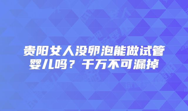 贵阳女人没卵泡能做试管婴儿吗？千万不可漏掉