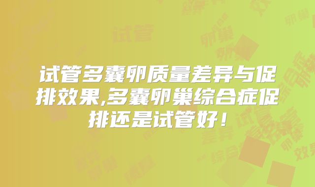 试管多囊卵质量差异与促排效果,多囊卵巢综合症促排还是试管好！