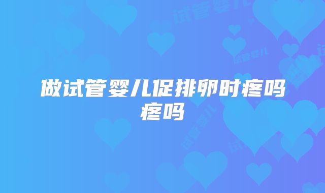 做试管婴儿促排卵时疼吗疼吗