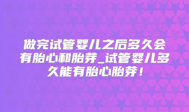 做完试管婴儿之后多久会有胎心和胎芽_试管婴儿多久能有胎心胎芽！