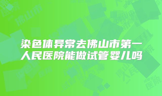 染色体异常去佛山市第一人民医院能做试管婴儿吗
