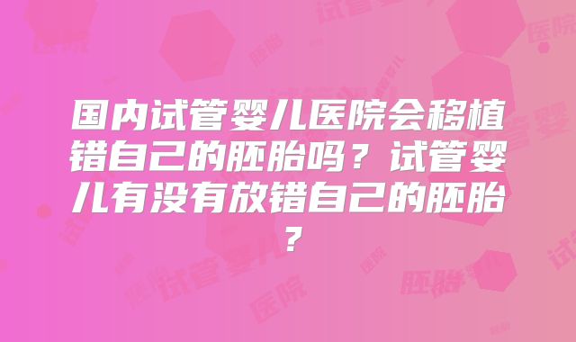 国内试管婴儿医院会移植错自己的胚胎吗？试管婴儿有没有放错自己的胚胎？