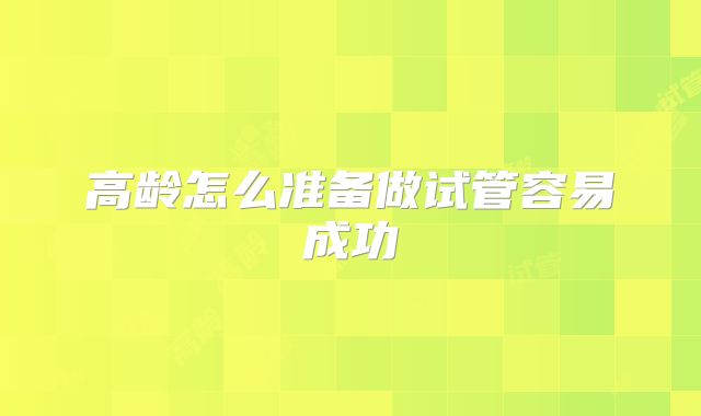 高龄怎么准备做试管容易成功
