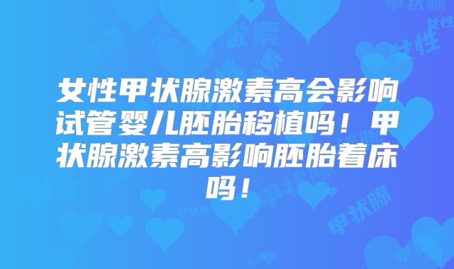 女性甲状腺激素高会影响试管婴儿胚胎移植吗！甲状腺激素高影响胚胎着床吗！