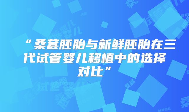 “桑葚胚胎与新鲜胚胎在三代试管婴儿移植中的选择对比”