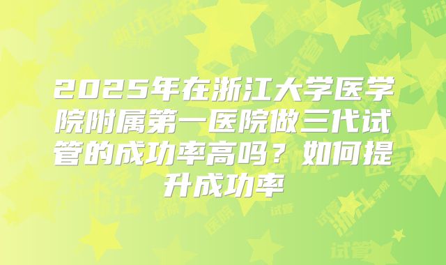 2025年在浙江大学医学院附属第一医院做三代试管的成功率高吗?如何提升成功率