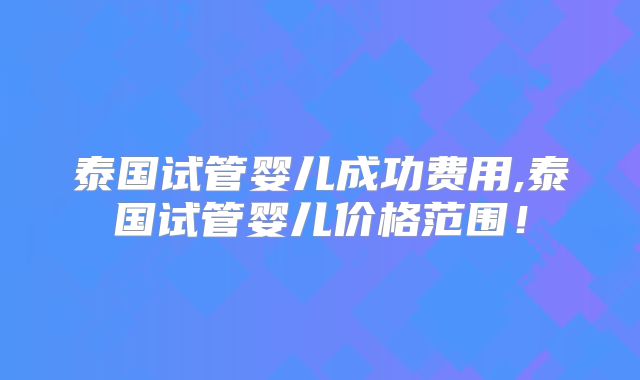 泰国试管婴儿成功费用,泰国试管婴儿价格范围！