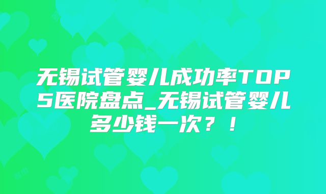 无锡试管婴儿成功率TOP5医院盘点_无锡试管婴儿多少钱一次？！