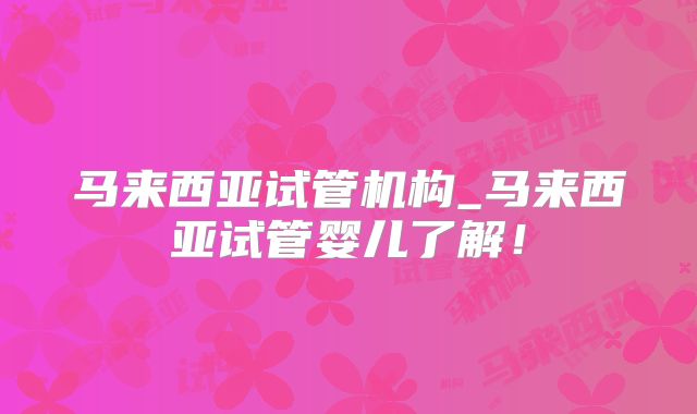 马来西亚试管机构_马来西亚试管婴儿了解!