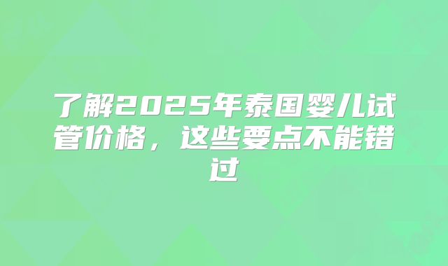 了解2025年泰国婴儿试管价格,这些要点不能错过