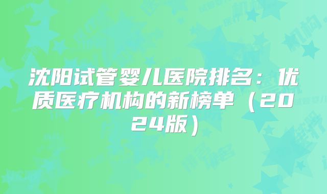 沈阳试管婴儿医院排名:优质医疗机构的新榜单(2024版)
