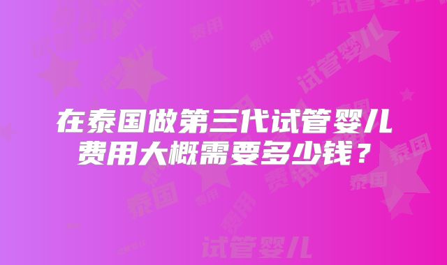 在泰国做第三代试管婴儿费用大概需要多少钱？