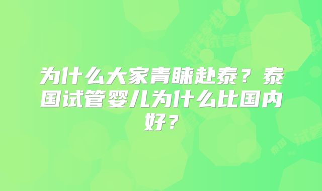 为什么大家青睐赴泰？泰国试管婴儿为什么比国内好？