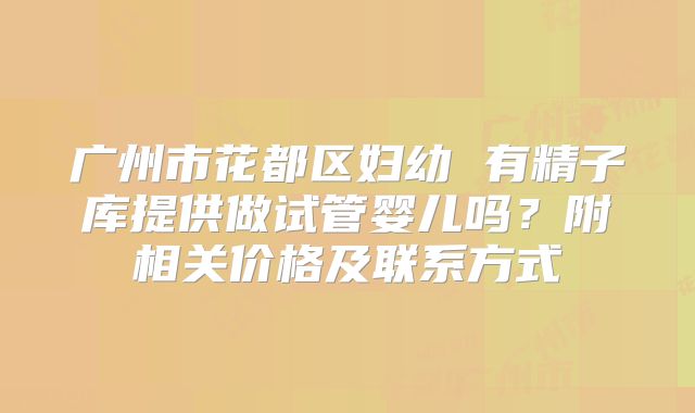 广州市花都区妇幼 有精子库提供做试管婴儿吗？附相关价格及联系方式