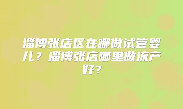 淄博张店区在哪做试管婴儿？淄博张店哪里做流产好？