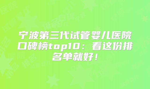 宁波第三代试管婴儿医院口碑榜top10：看这份排名单就好！