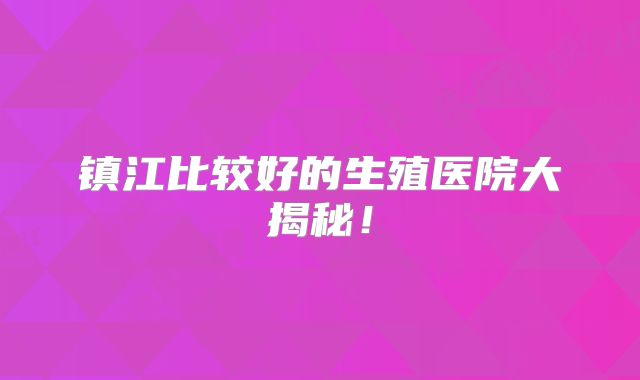 镇江比较好的生殖医院大揭秘!