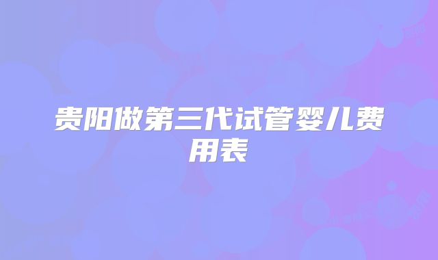贵阳做第三代试管婴儿费用表