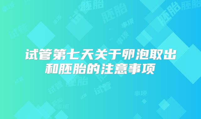 试管第七天关于卵泡取出和胚胎的注意事项