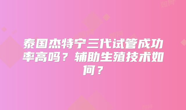 泰国杰特宁三代试管成功率高吗？辅助生殖技术如何？