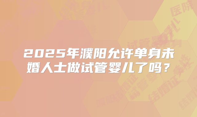 2025年濮阳允许单身未婚人士做试管婴儿了吗？