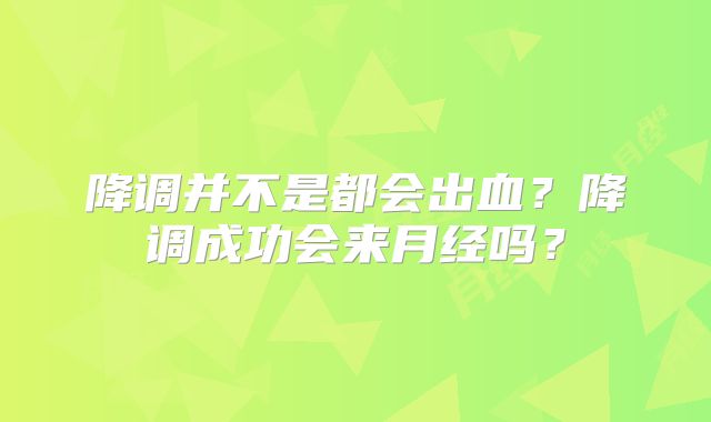 降调并不是都会出血?降调成功会来月经吗?