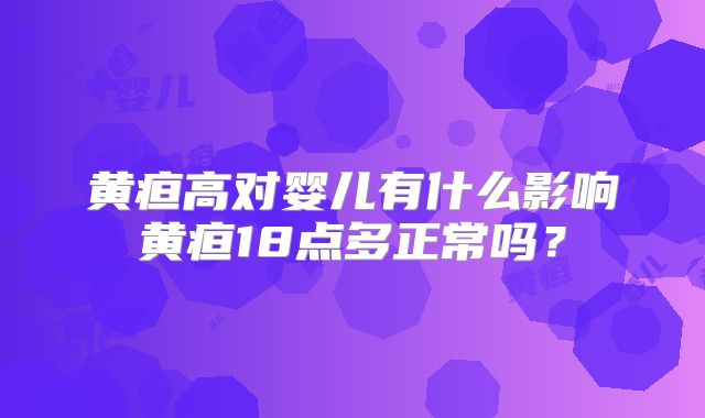 黄疸高对婴儿有什么影响黄疸18点多正常吗？