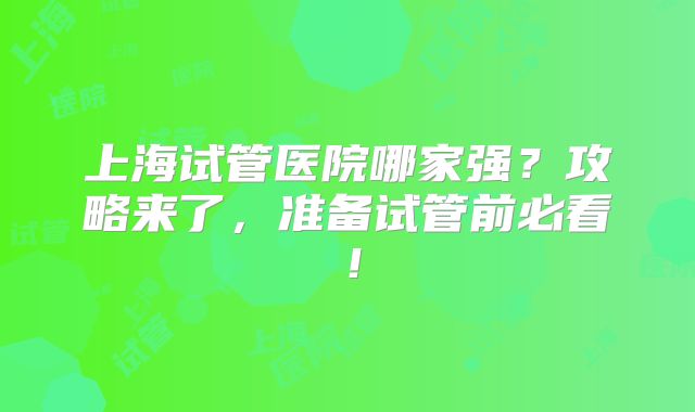 上海试管医院哪家强？攻略来了，准备试管前必看！