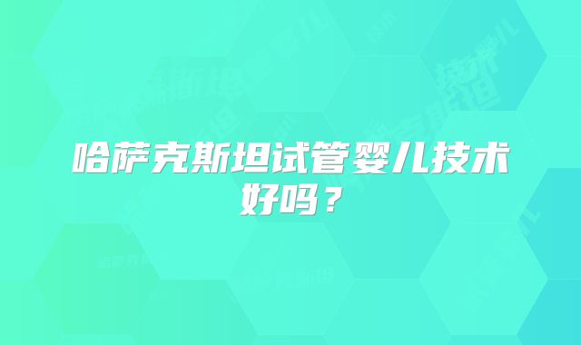 哈萨克斯坦试管婴儿技术好吗？