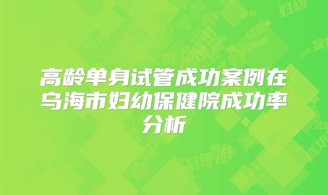 高龄单身试管成功案例在乌海市妇幼保健院成功率分析