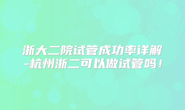 浙大二院试管成功率详解-杭州浙二可以做试管吗!