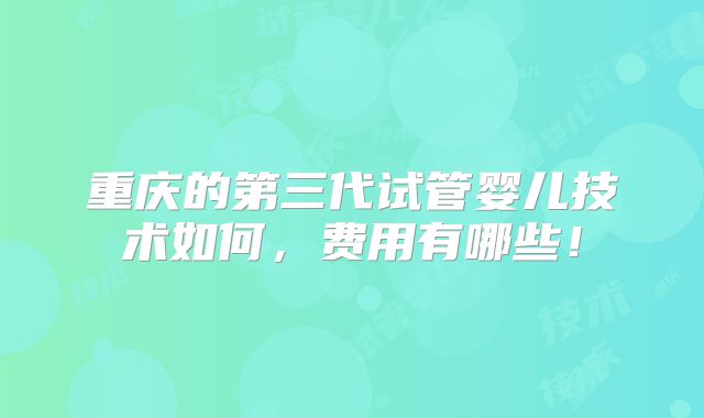 重庆的第三代试管婴儿技术如何，费用有哪些！