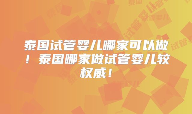 泰国试管婴儿哪家可以做！泰国哪家做试管婴儿较权威！