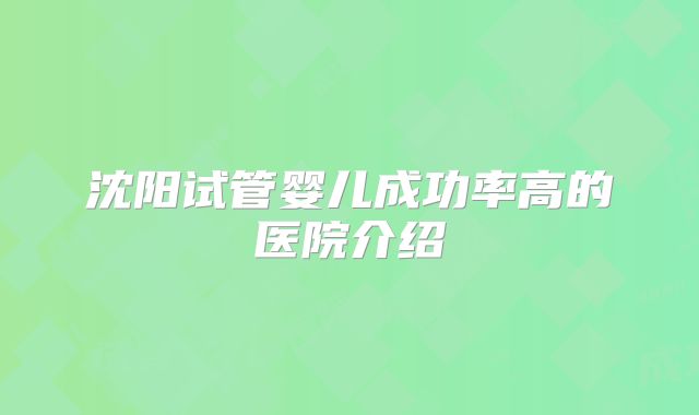 沈阳试管婴儿成功率高的医院介绍