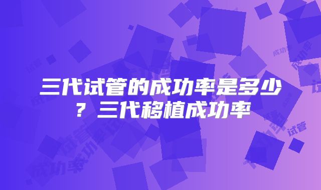 三代试管的成功率是多少？三代移植成功率