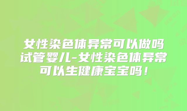 女性染色体异常可以做吗试管婴儿-女性染色体异常可以生健康宝宝吗!