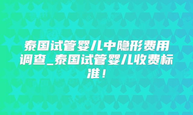 泰国试管婴儿中隐形费用调查_泰国试管婴儿收费标准!