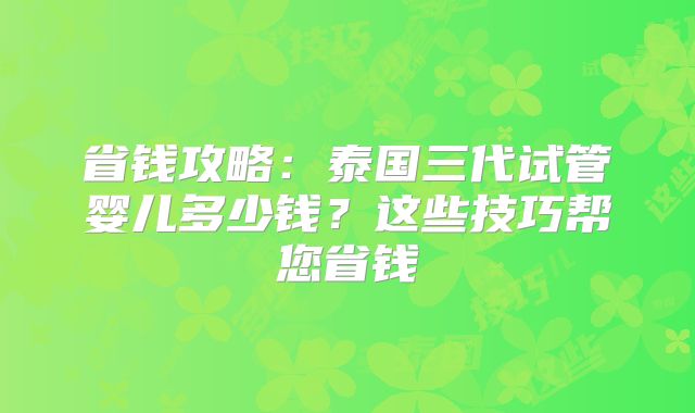 省钱攻略：泰国三代试管婴儿多少钱？这些技巧帮您省钱