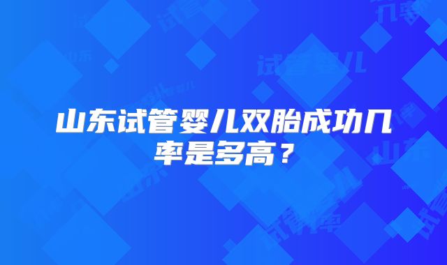 山东试管婴儿双胎成功几率是多高?