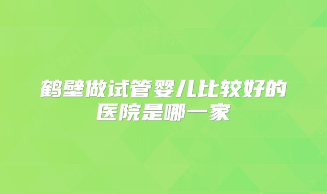 鹤壁做试管婴儿比较好的医院是哪一家