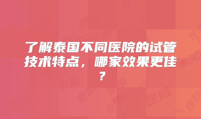 了解泰国不同医院的试管技术特点,哪家效果更佳?