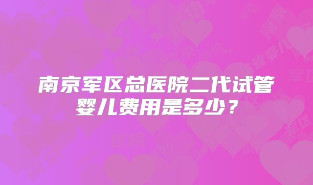 南京军区总医院二代试管婴儿费用是多少？