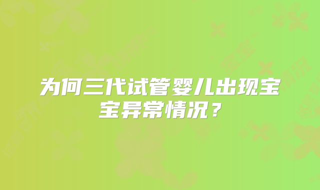 为何三代试管婴儿出现宝宝异常情况？