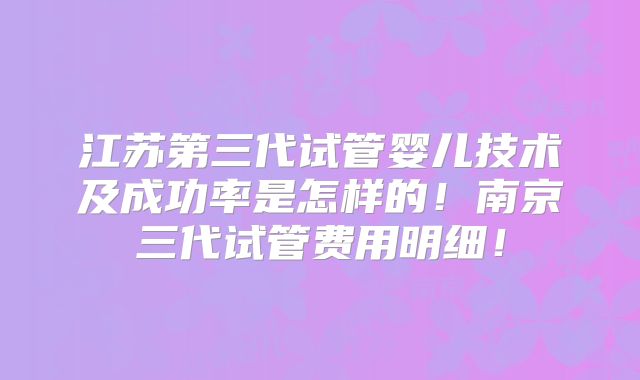 江苏第三代试管婴儿技术及成功率是怎样的！南京三代试管费用明细！