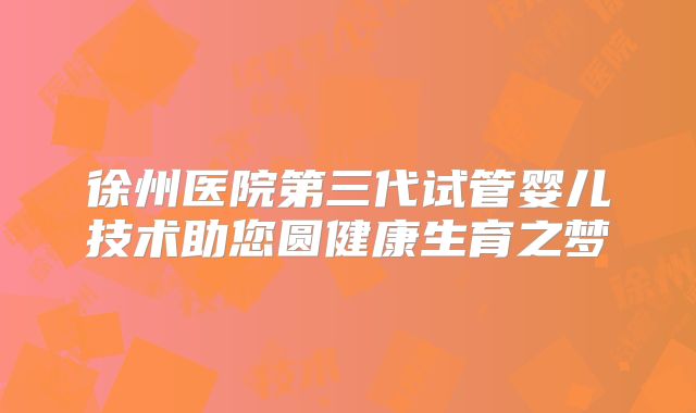 徐州医院第三代试管婴儿技术助您圆健康生育之梦