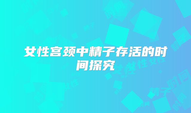 女性宫颈中精子存活的时间探究
